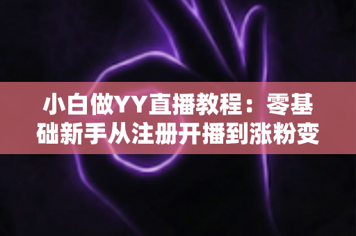 小白做YY直播教程：零基础新手从注册开播到涨粉变现的完整入门指南