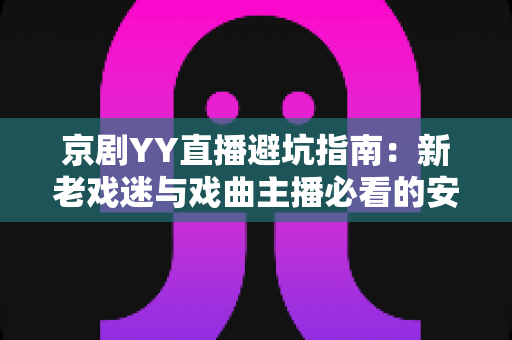 京剧YY直播避坑指南：新老戏迷与戏曲主播必看的安全观演全攻略