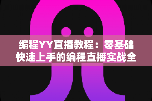 编程YY直播教程：零基础快速上手的编程直播实战全攻略
