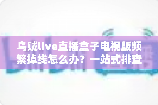 乌贼live直播盒子电视版频繁掉线怎么办?一站式排查与解决方案全攻略 乌贼live直播盒子电视版频繁掉线怎么办?一站式排查与解决方案全攻略