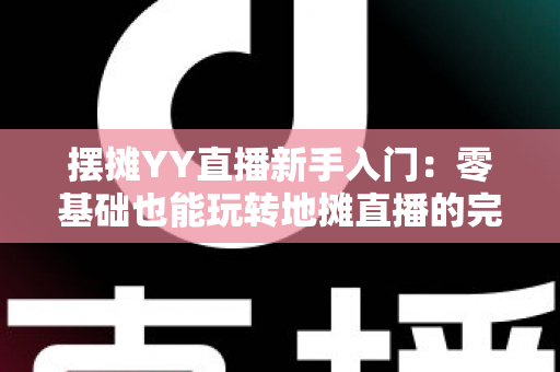 摆摊YY直播新手入门：零基础也能玩转地摊直播的完整指南