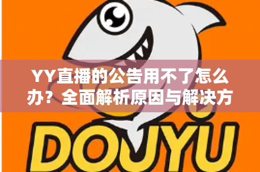 YY直播的公告用不了怎么办?全面解析原因与解决方法助您快速恢复使用 YY直播的公告用不了怎么办?全面解析原因与解决方法助您快速恢复使用