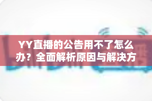 YY直播的公告用不了怎么办?全面解析原因与解决方法助您快速恢复使用 YY直播的公告用不了怎么办?全面解析原因与解决方法助您快速恢复使用