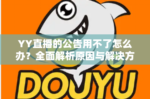 YY直播的公告用不了怎么办？全面解析原因与解决方法助您快速恢复使用