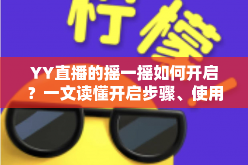 YY直播的摇一摇如何开启?一文读懂开启步骤、使用技巧与常见问题 YY直播的摇一摇如何开启?一文读懂开启步骤、使用技巧与常见问题