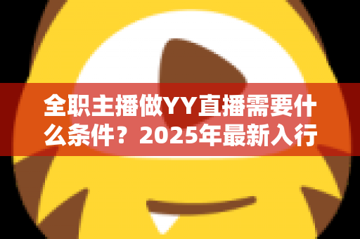 全职主播做YY直播需要什么条件？2025年最新入行指南与全方位准备清单
