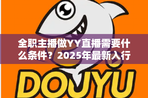 全职主播做YY直播需要什么条件？2025年最新入行指南与全方位准备清单