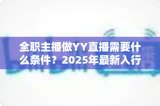全职主播做YY直播需要什么条件？2025年最新入行指南与全方位准备清单
