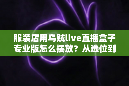 服装店用乌贼live直播盒子专业版怎么摆放？从选位到布景的完整实战指南
