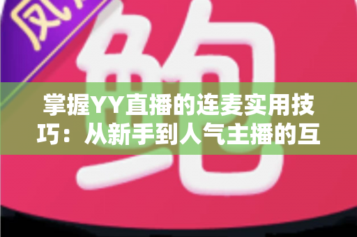 掌握YY直播的连麦实用技巧：从新手到人气主播的互动进阶全攻略