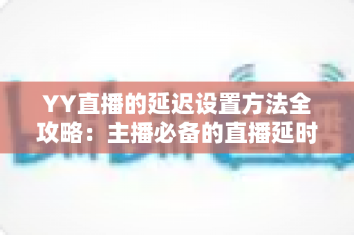 YY直播的延迟设置方法全攻略:主播必备的直播延时调整与优化指南 YY直播的延迟设置方法全攻略:主播必备的直播延时调整与优化指南