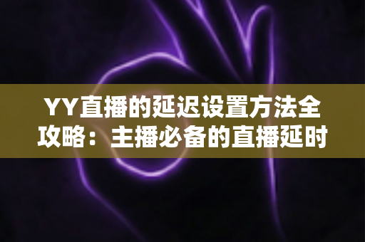 YY直播的延迟设置方法全攻略:主播必备的直播延时调整与优化指南 YY直播的延迟设置方法全攻略:主播必备的直播延时调整与优化指南