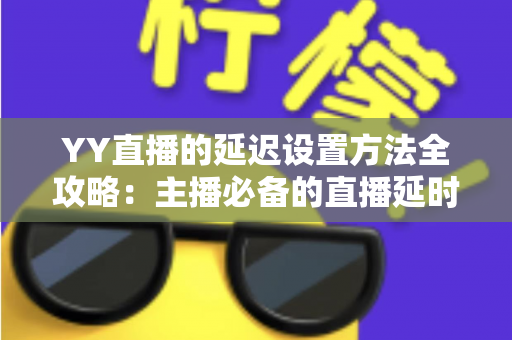 YY直播的延迟设置方法全攻略：主播必备的直播延时调整与优化指南
