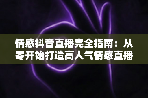 情感抖音直播完全指南：从零开始打造高人气情感直播间的实战攻略