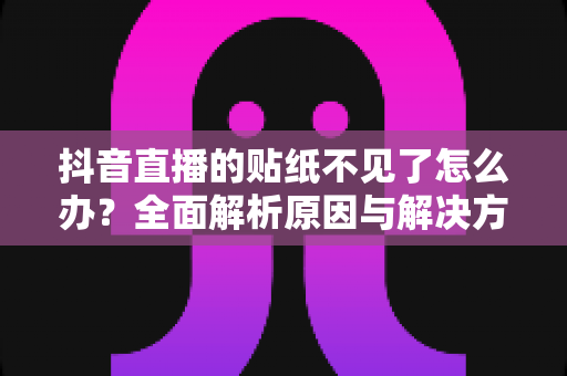 抖音直播的贴纸不见了怎么办?全面解析原因与解决方法,助你快速找回直播贴纸功能 抖音直播的贴纸不见了怎么办?全面解析原因与解决方法,助你快速找回直播贴纸功能