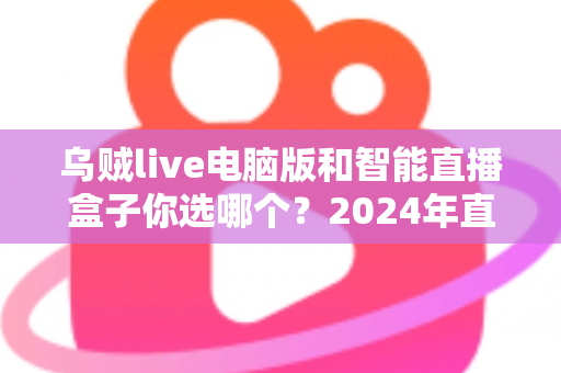 乌贼live电脑版和智能直播盒子你选哪个?2024年直播设备选购全攻略 乌贼live电脑版和智能直播盒子你选哪个?2024年直播设备选购全攻略