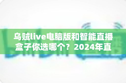 乌贼live电脑版和智能直播盒子你选哪个?2024年直播设备选购全攻略 乌贼live电脑版和智能直播盒子你选哪个?2024年直播设备选购全攻略