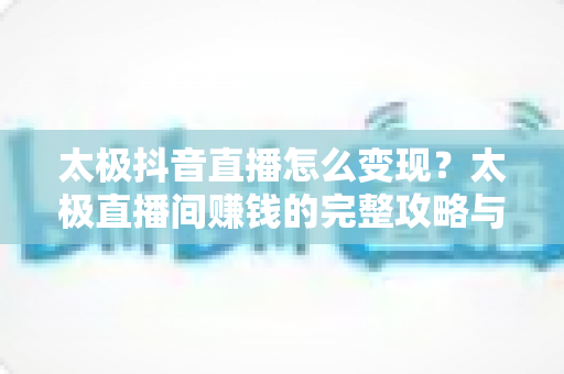 太极抖音直播怎么变现?太极直播间赚钱的完整攻略与实战方法 太极抖音直播怎么变现?太极直播间赚钱的完整攻略与实战方法