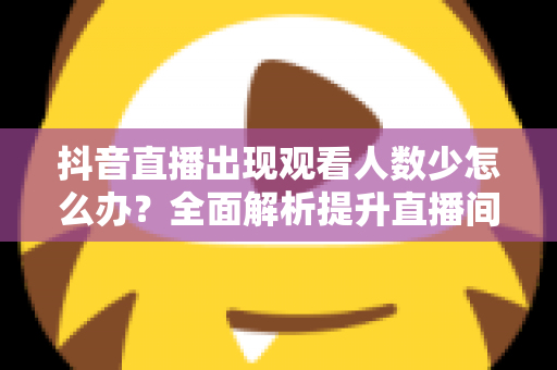 抖音直播出现观看人数少怎么办？全面解析提升直播间人气与流量的实用方法