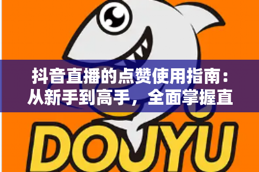 抖音直播的点赞使用指南:从新手到高手,全面掌握直播间互动技巧 抖音直播的点赞使用指南:从新手到高手,全面掌握直播间互动技巧