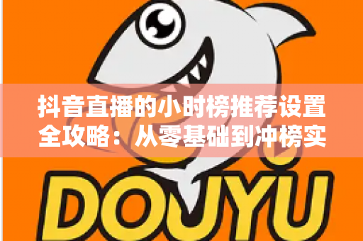 抖音直播的小时榜推荐设置全攻略：从零基础到冲榜实战的完整指南
