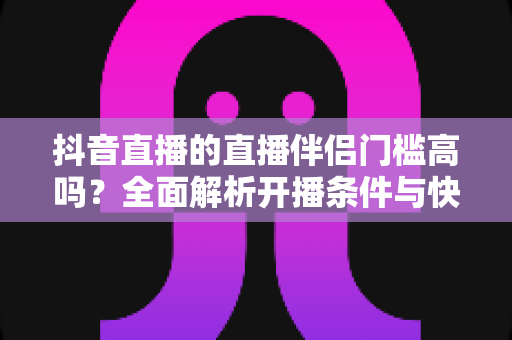 抖音直播的直播伴侣门槛高吗？全面解析开播条件与快速达标攻略