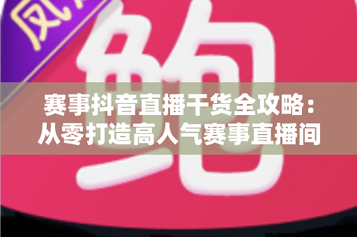 赛事抖音直播干货全攻略:从零打造高人气赛事直播间的实战秘籍 赛事抖音直播干货全攻略:从零打造高人气赛事直播间的实战秘籍