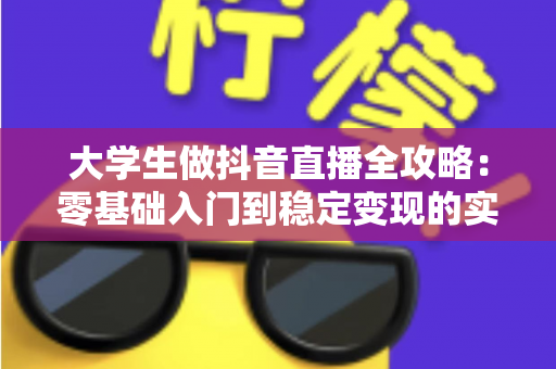 大学生做抖音直播全攻略:零基础入门到稳定变现的实战指南 大学生做抖音直播全攻略:零基础入门到稳定变现的实战指南