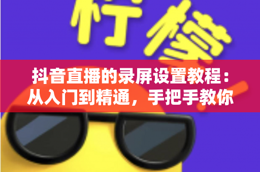 抖音直播的录屏设置教程：从入门到精通，手把手教你录制高清直播画面不留遗憾