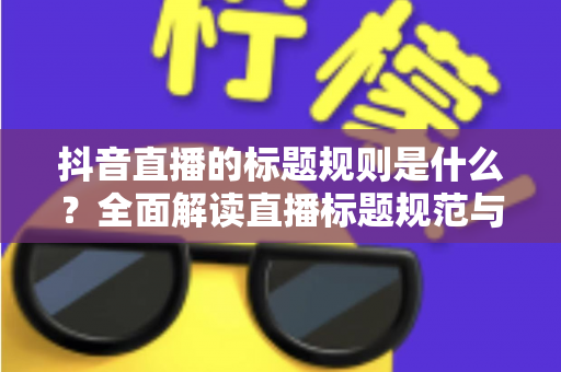 抖音直播的标题规则是什么？全面解读直播标题规范与优化技巧，助你快速提升直播间人气
