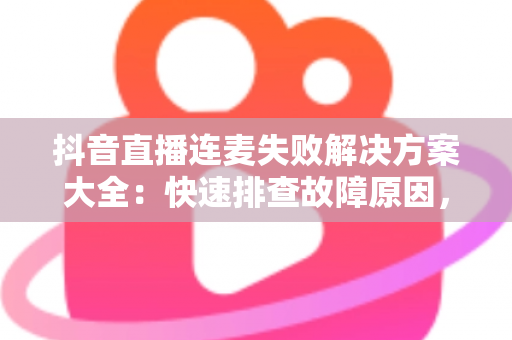 抖音直播连麦失败解决方案大全:快速排查故障原因,轻松恢复连麦互动的实用指南 抖音直播连麦失败解决方案大全:快速排查故障原因,轻松恢复连麦互动的实用指南
