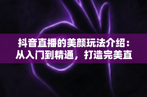 抖音直播的美颜玩法介绍:从入门到精通,打造完美直播形象的完整指南 抖音直播的美颜玩法介绍:从入门到精通,打造完美直播形象的完整指南