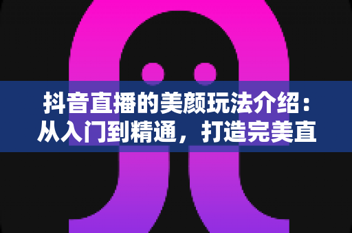 抖音直播的美颜玩法介绍:从入门到精通,打造完美直播形象的完整指南 抖音直播的美颜玩法介绍:从入门到精通,打造完美直播形象的完整指南
