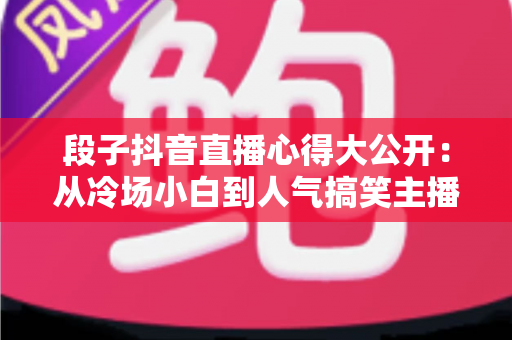 段子抖音直播心得大公开:从冷场小白到人气搞笑主播的实战经验指南 段子抖音直播心得大公开:从冷场小白到人气搞笑主播的实战经验指南