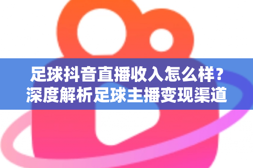 足球抖音直播收入怎么样？深度解析足球主播变现渠道与真实收益水平