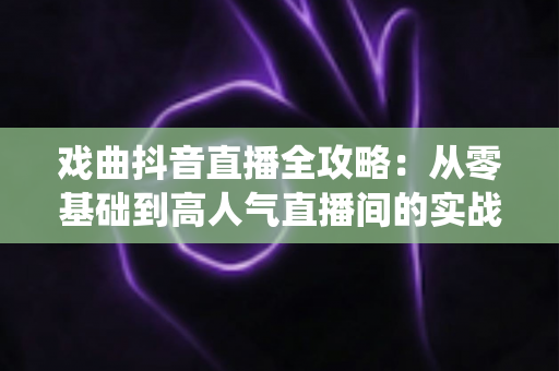 戏曲抖音直播全攻略:从零基础到高人气直播间的实战指南,让传统艺术焕发新生 戏曲抖音直播全攻略:从零基础到高人气直播间的实战指南,让传统艺术焕发新生