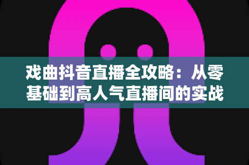 戏曲抖音直播全攻略:从零基础到高人气直播间的实战指南,让传统艺术焕发新生 戏曲抖音直播全攻略:从零基础到高人气直播间的实战指南,让传统艺术焕发新生