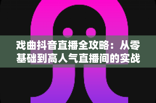 戏曲抖音直播全攻略:从零基础到高人气直播间的实战指南,让传统艺术焕发新生 戏曲抖音直播全攻略:从零基础到高人气直播间的实战指南,让传统艺术焕发新生