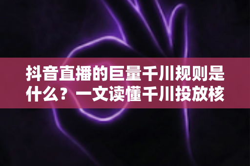抖音直播的巨量千川规则是什么?一文读懂千川投放核心规则与实战技巧 抖音直播的巨量千川规则是什么?一文读懂千川投放核心规则与实战技巧