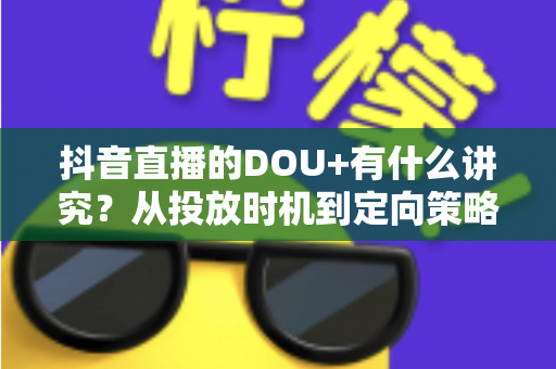 抖音直播的DOU+有什么讲究？从投放时机到定向策略的全攻略详解