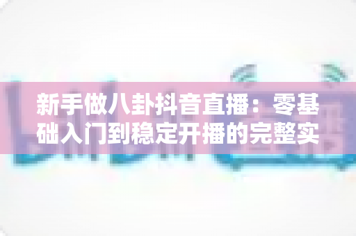 新手做八卦抖音直播:零基础入门到稳定开播的完整实战指南 新手做八卦抖音直播:零基础入门到稳定开播的完整实战指南
