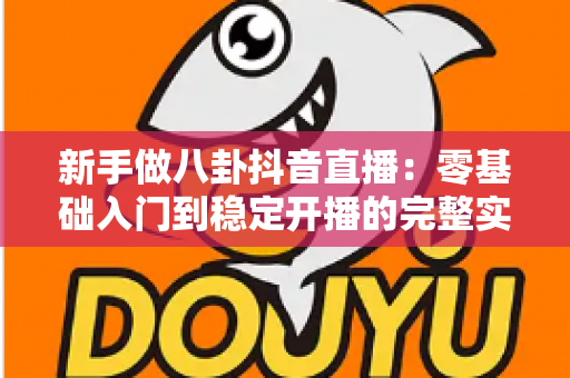 新手做八卦抖音直播：零基础入门到稳定开播的完整实战指南