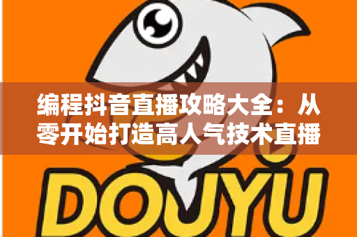 编程抖音直播攻略大全:从零开始打造高人气技术直播间的实战指南 编程抖音直播攻略大全:从零开始打造高人气技术直播间的实战指南