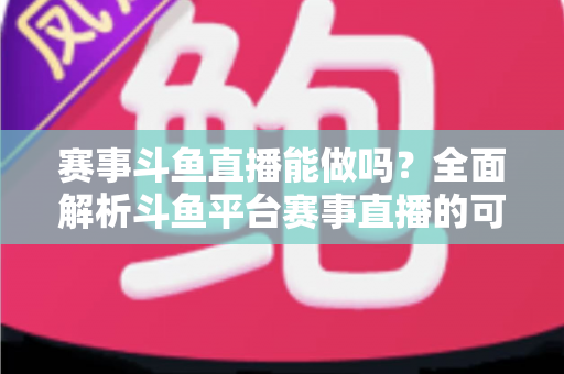 赛事斗鱼直播能做吗?全面解析斗鱼平台赛事直播的可行性、条件与实操指南 赛事斗鱼直播能做吗?全面解析斗鱼平台赛事直播的可行性、条件与实操指南