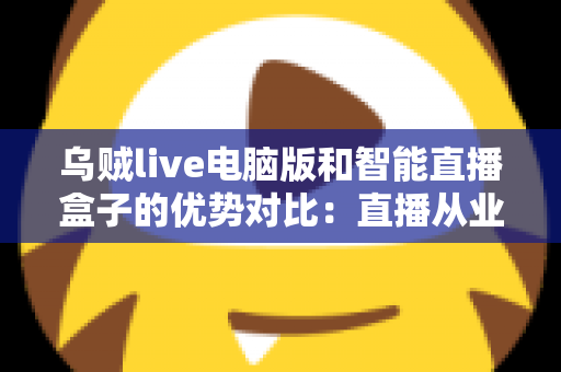 乌贼live电脑版和智能直播盒子的优势对比:直播从业者必看的全方位选购指南 乌贼live电脑版和智能直播盒子的优势对比:直播从业者必看的全方位选购指南