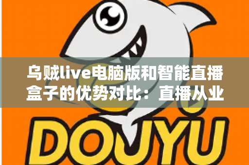 乌贼live电脑版和智能直播盒子的优势对比:直播从业者必看的全方位选购指南 乌贼live电脑版和智能直播盒子的优势对比:直播从业者必看的全方位选购指南