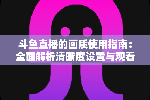 斗鱼直播的画质使用指南：全面解析清晰度设置与观看优化技巧