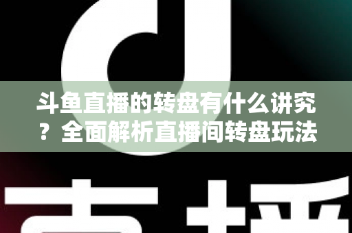 斗鱼直播的转盘有什么讲究？全面解析直播间转盘玩法、规则与注意事项