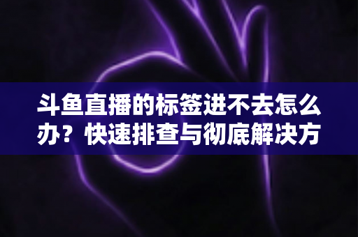 斗鱼直播的标签进不去怎么办？快速排查与彻底解决方案大全