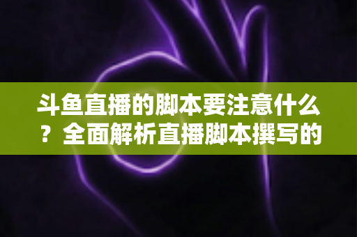 斗鱼直播的脚本要注意什么？全面解析直播脚本撰写的核心要点与实用技巧